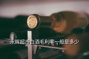 永輝超市白酒毛利率一般是多少