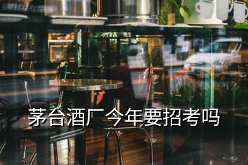 茅臺酒廠今年要招考嗎