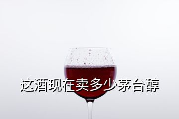 這酒現(xiàn)在賣多少茅臺醇