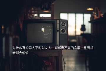 為什么有的男人平時對女人一副鄙棄不屑的態(tài)度一旦有機(jī)會卻會偷偷