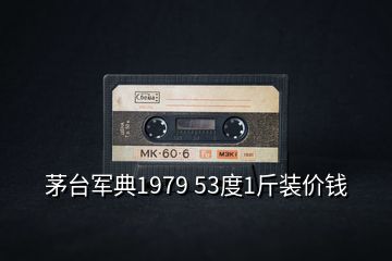 茅臺軍典1979 53度1斤裝價(jià)錢