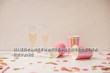 別人送我老公兩瓶茅臺(tái)酒然后說(shuō)拿給我爸喝說(shuō)他爸不喝酒我說(shuō)你舍得給