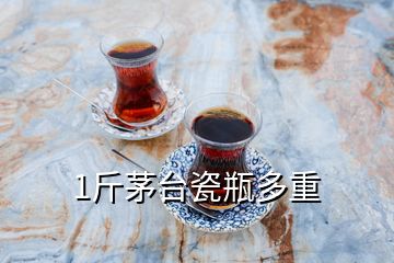 1斤茅臺瓷瓶多重