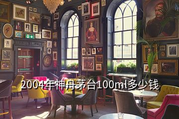 2004年神舟茅臺(tái)100ml多少錢(qián)