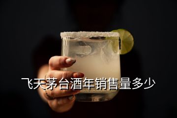 飛天茅臺(tái)酒年銷(xiāo)售量多少