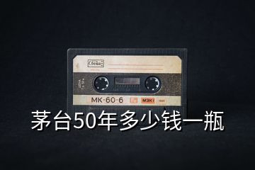 茅臺50年多少錢一瓶