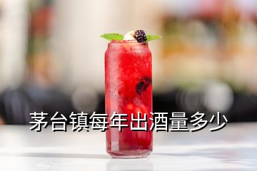 茅臺鎮(zhèn)每年出酒量多少