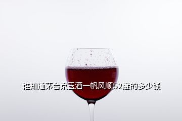 誰知道茅臺京玉酒一帆風順52度的多少錢