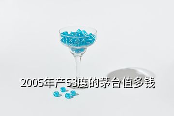 2005年產(chǎn)53度的茅臺值多錢