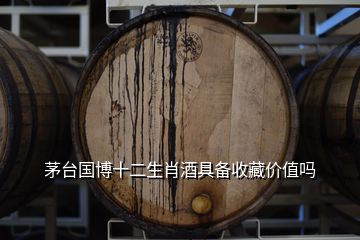 茅臺國博十二生肖酒具備收藏價(jià)值嗎