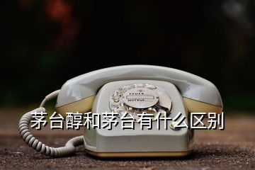 茅臺醇和茅臺有什么區(qū)別