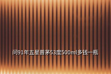 問(wèn)91年五星普茅53度500ml多錢一瓶