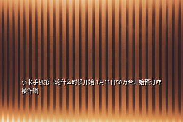 小米手機(jī)第三輪什么時(shí)候開始 1月11日50萬臺(tái)開始預(yù)訂咋操作啊