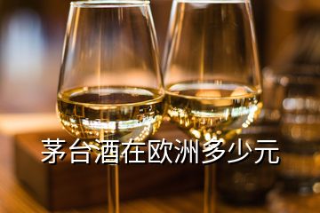 茅臺酒在歐洲多少元