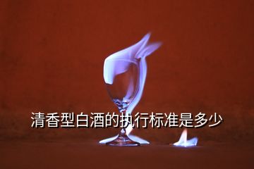 清香型白酒的執(zhí)行標(biāo)準(zhǔn)是多少