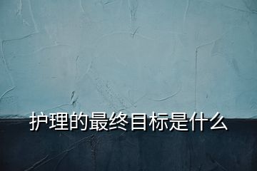 護(hù)理的最終目標(biāo)是什么