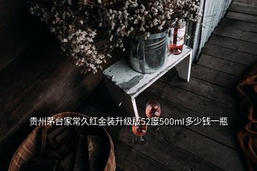 貴州茅臺(tái)家常久紅金裝升級(jí)版52度500mI多少錢(qián)一瓶