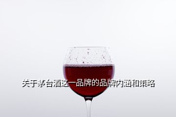 關(guān)于茅臺酒這一品牌的品牌內(nèi)涵和策略