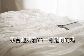 茅臺迎賓酒75一瓶是假的嗎