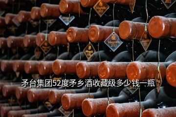 矛臺集團(tuán)52度矛鄉(xiāng)酒收藏級多少錢一瓶