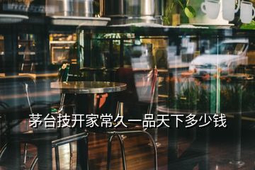 茅臺(tái)技開家常久一品天下多少錢