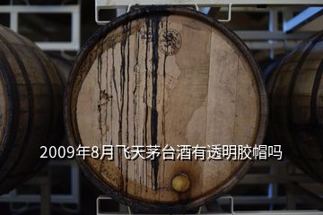 2009年8月飛天茅臺酒有透明膠帽嗎