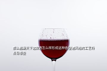 那么醬霸天下這款酒怎么樣形成這種香型酒風(fēng)格的工藝特點(diǎn)有哪些