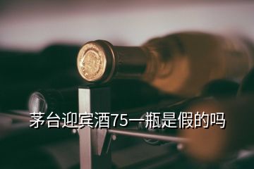 茅臺(tái)迎賓酒75一瓶是假的嗎