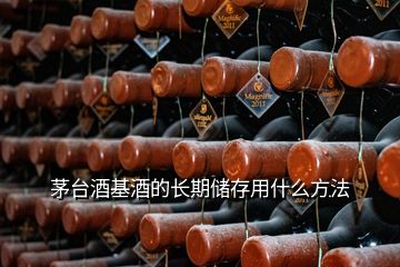 茅臺酒基酒的長期儲存用什么方法