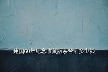 建國(guó)60年紀(jì)念收藏版茅臺(tái)酒多少錢