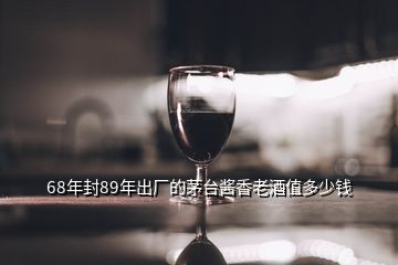 68年封89年出廠的茅臺(tái)醬香老酒值多少錢