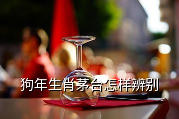 狗年生肖茅臺怎樣辨別