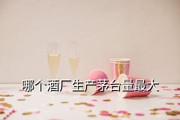 哪個酒廠生產(chǎn)茅臺量最大