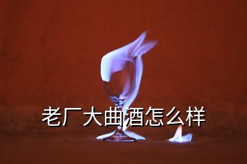 老廠大曲酒怎么樣