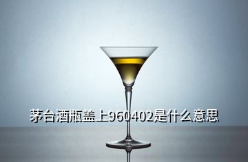 茅臺酒瓶蓋上960402是什么意思