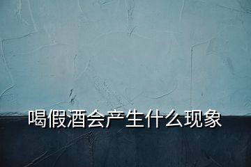 喝假酒會產(chǎn)生什么現(xiàn)象