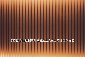 想知到限量版的貴州茅臺燦爛人生經(jīng)典88什么價位