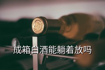 成箱白酒能躺著放嗎