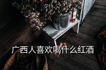 廣西人喜歡喝什么紅酒