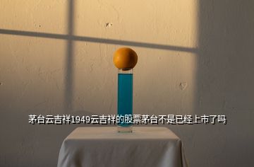 茅臺云吉祥1949云吉祥的股票茅臺不是已經(jīng)上市了嗎