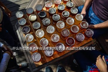 什么叫白酒基酒茅臺鎮(zhèn)哪家供應(yīng)的基酒品質(zhì)比較有保證知道