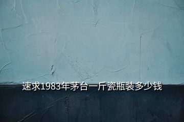 速求1983年茅臺(tái)一斤瓷瓶裝多少錢(qián)