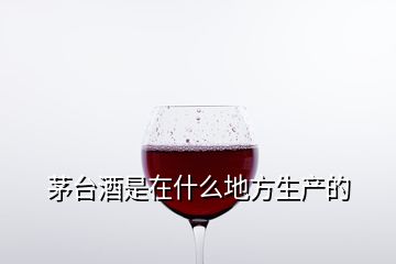 茅臺(tái)酒是在什么地方生產(chǎn)的