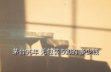 茅臺(tái)96年 無包裝 500的 多少錢