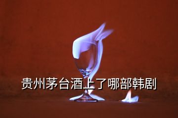 貴州茅臺(tái)酒上了哪部韓劇