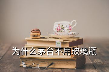 為什么茅臺不用玻璃瓶