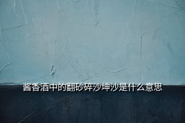 醬香酒中的翻砂碎沙坤沙是什么意思