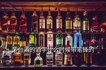 茅臺(tái)酒的酒字什么時(shí)候帶筆鋒的