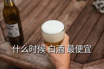 什么時候 白酒 最便宜