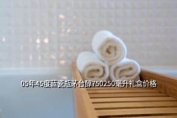 05年45度藍(lán)瓷瓶茅臺(tái)醇750250毫升禮盒價(jià)格